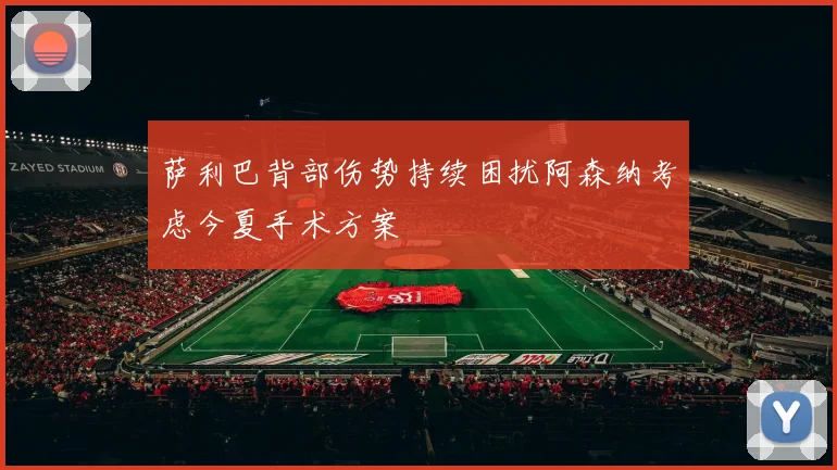 萨利巴背部伤势持续困扰阿森纳考虑今夏手术方案