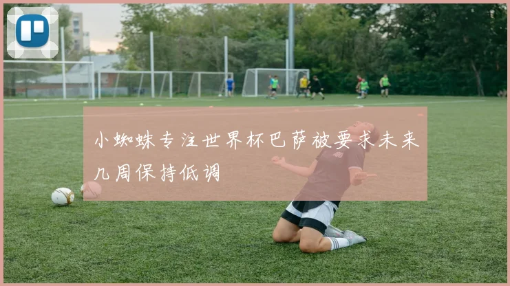 小蜘蛛专注世界杯巴萨被要求未来几周保持低调