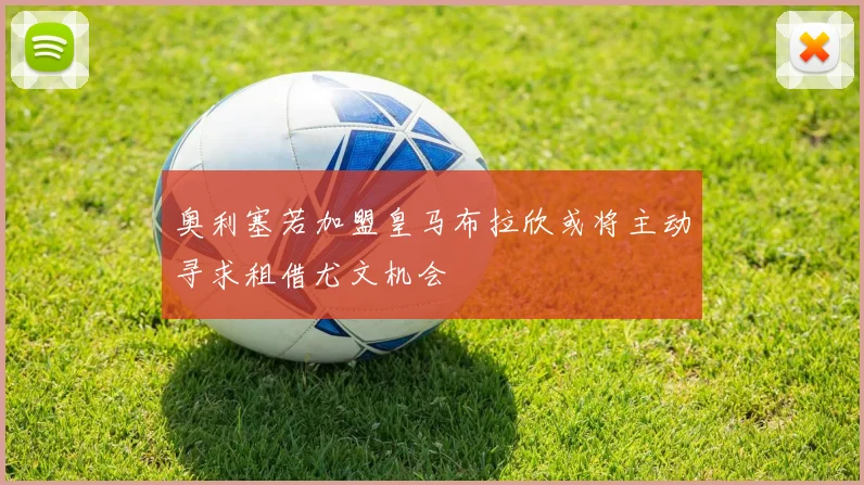 奥利塞若加盟皇马布拉欣或将主动寻求租借尤文机会