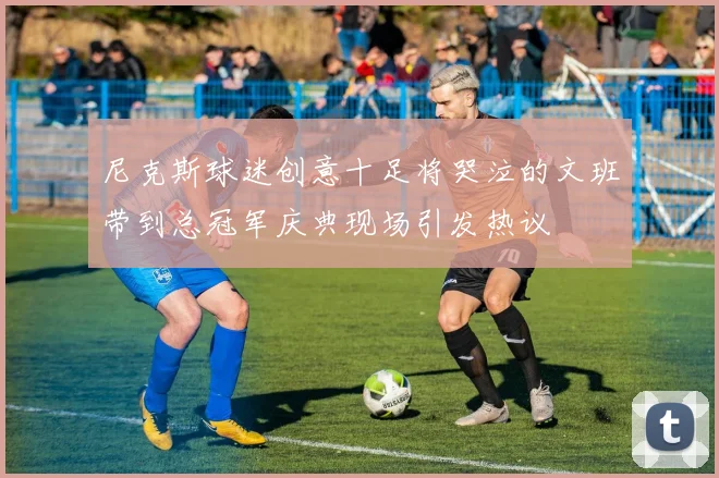 尼克斯球迷创意十足将哭泣的文班带到总冠军庆典现场引发热议