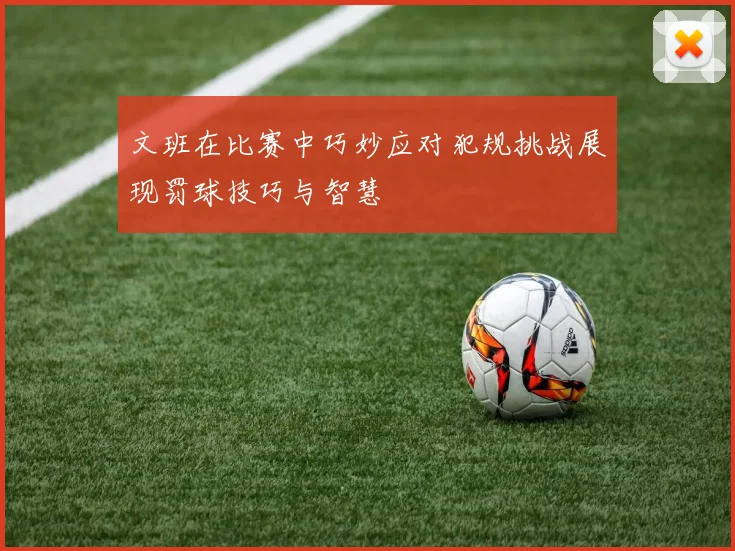 文班在比赛中巧妙应对犯规挑战展现罚球技巧与智慧