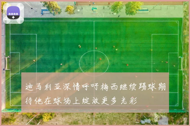 迪马利亚深情呼吁梅西继续踢球期待他在球场上绽放更多光彩