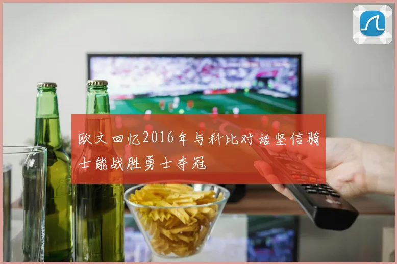 欧文回忆2016年与科比对话坚信骑士能战胜勇士夺冠
