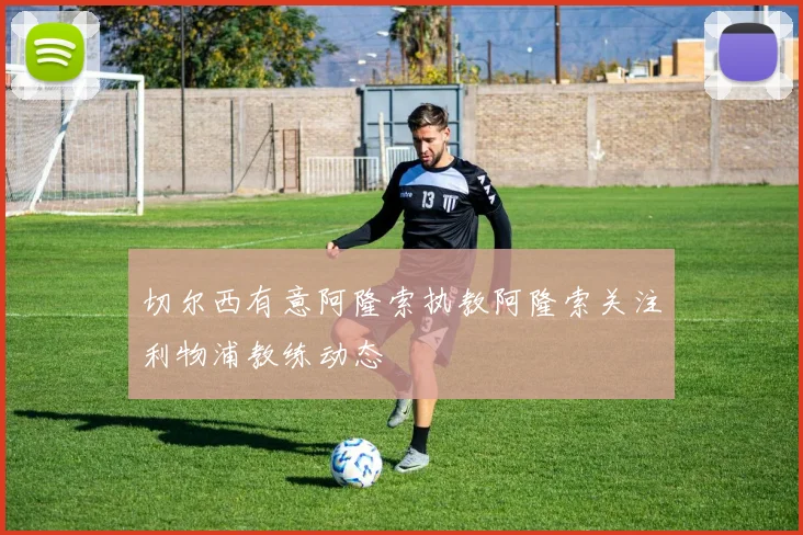 切尔西有意阿隆索执教阿隆索关注利物浦教练动态