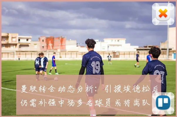 曼联转会动态分析：引援埃德松后仍需补强中场多名球员或将离队