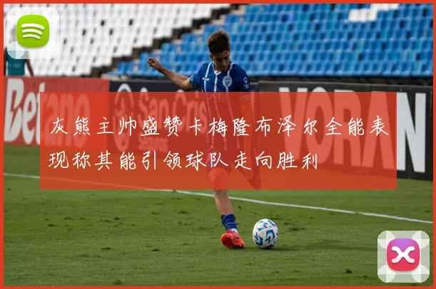 灰熊主帅盛赞卡梅隆布泽尔全能表现称其能引领球队走向胜利