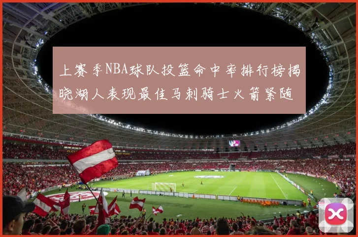 上赛季NBA球队投篮命中率排行榜揭晓湖人表现最佳马刺骑士火箭紧随其后