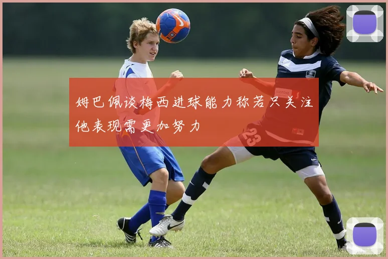 姆巴佩谈梅西进球能力称若只关注他表现需更加努力