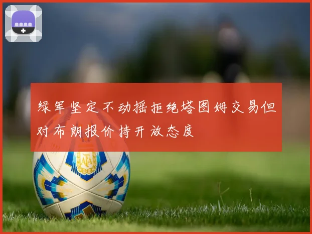 绿军坚定不动摇拒绝塔图姆交易但对布朗报价持开放态度