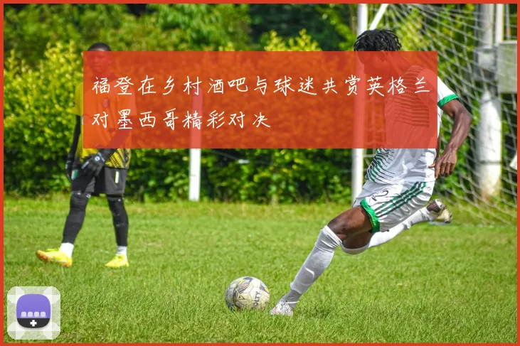 福登在乡村酒吧与球迷共赏英格兰对墨西哥精彩对决