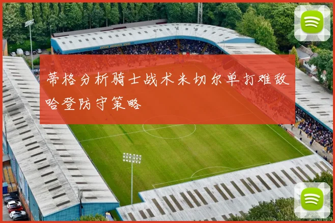 蒂格分析骑士战术米切尔单打难敌哈登防守策略
