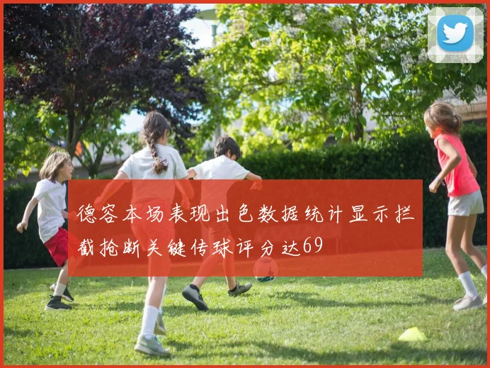 德容本场表现出色数据统计显示拦截抢断关键传球评分达69