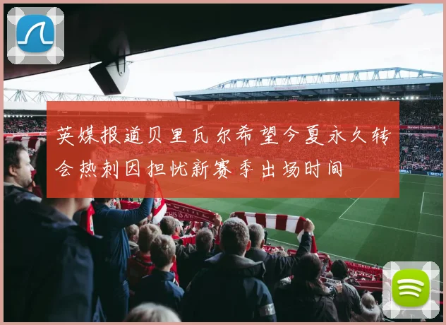 英媒报道贝里瓦尔希望今夏永久转会热刺因担忧新赛季出场时间
