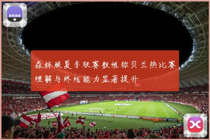 森林狼夏季联赛教练称贝兰热比赛理解与终结能力显著提升