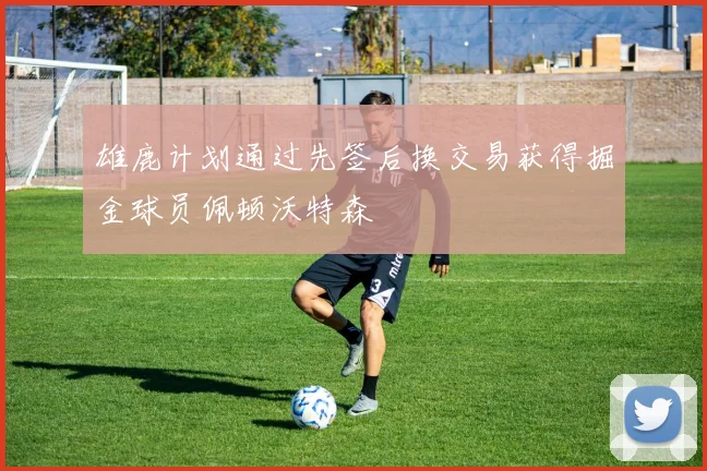 雄鹿计划通过先签后换交易获得掘金球员佩顿沃特森