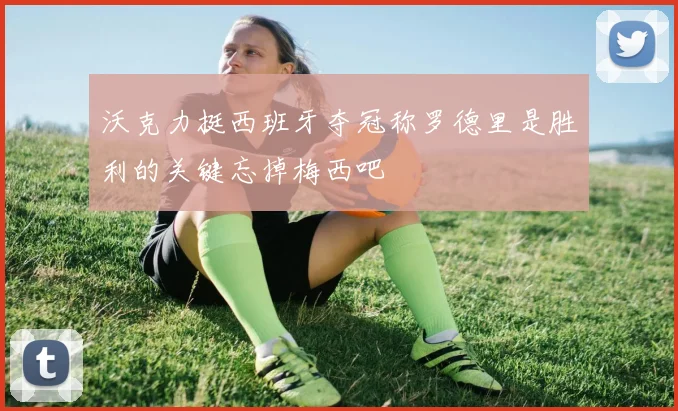 沃克力挺西班牙夺冠称罗德里是胜利的关键忘掉梅西吧