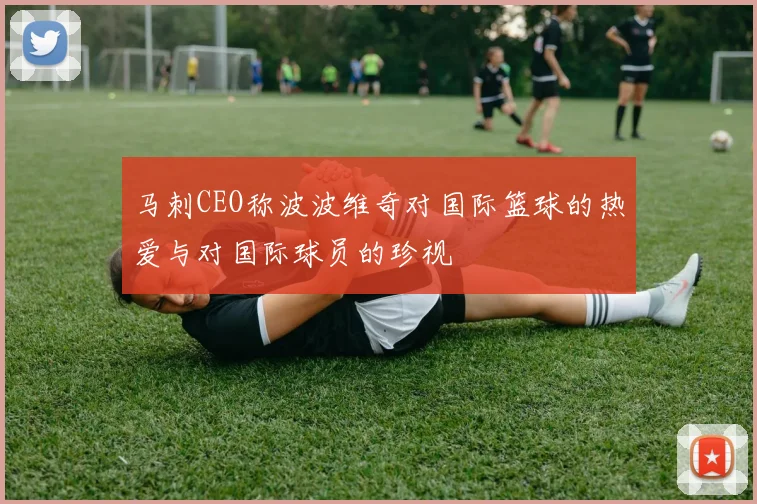马刺CEO称波波维奇对国际篮球的热爱与对国际球员的珍视